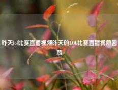 昨天lol比赛直播视频昨天的LOL比赛直播视频回顾