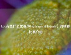 LOL有些什么比赛LOL（League of Legends）的精彩比赛介绍