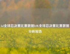 lol全球总决赛比赛数据LOL全球总决赛比赛数据分析报告