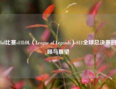 lol比赛s11LOL（League of Legends）S11全球总决赛回顾与展望