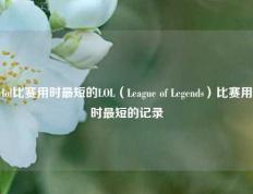 lol比赛用时最短的LOL（League of Legends）比赛用时最短的记录