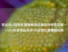 亚运会lol冠军比赛视频亚运盛会与电竞荣耀——2023年亚洲运动会LOL冠军比赛视频回顾