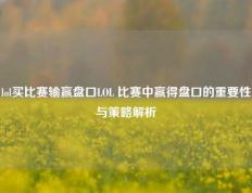 lol买比赛输赢盘口LOL 比赛中赢得盘口的重要性与策略解析