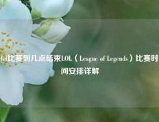 lol比赛到几点结束LOL（League of Legends）比赛时间安排详解