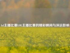 lol主播比赛LOL主播比赛的精彩瞬间与深远影响