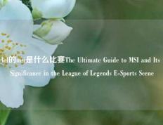 lol的msi是什么比赛The Ultimate Guide to MSI and Its Significance in the League of Legends E-Sports Scene