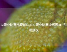 lol职业比赛出现的bugLOL 职业比赛中频现BUG引发热议