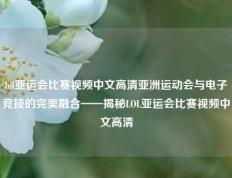 lol亚运会比赛视频中文高清亚洲运动会与电子竞技的完美融合——揭秘LOL亚运会比赛视频中文高清