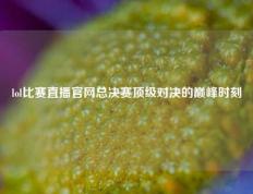 lol比赛直播官网总决赛顶级对决的巅峰时刻