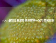 lol2025最新比赛速看精彩赛事一览与前瞻预测