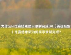 为什么lol比赛结束显示录制完成LOL（英雄联盟）比赛结束后为何显示录制完成？
