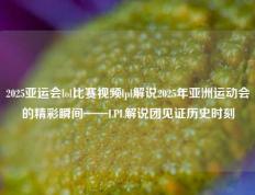2025亚运会lol比赛视频lpl解说2025年亚洲运动会的精彩瞬间——LPL解说团见证历史时刻