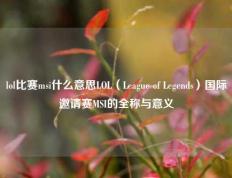 lol比赛msi什么意思LOL（League of Legends）国际邀请赛MSI的全称与意义