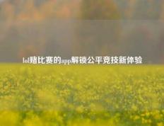 lol赌比赛的app解锁公平竞技新体验