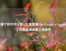 哪个软件可以看lol比赛直播LOL（League of Legends）比赛直播观看工具推荐