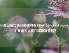 lol亚运会比赛在哪里可看到LOL（League of Legends）亚运会比赛在哪里可看到？
