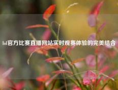 lol官方比赛直播网站实时观赛体验的完美结合