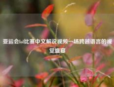 亚运会lol比赛中文解说视频一场跨越语言的视觉盛宴