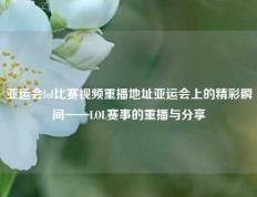 亚运会lol比赛视频重播地址亚运会上的精彩瞬间——LOL赛事的重播与分享