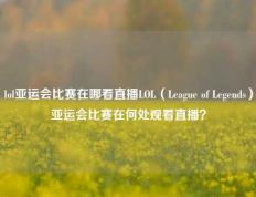 lol亚运会比赛在哪看直播LOL（League of Legends）亚运会比赛在何处观看直播？