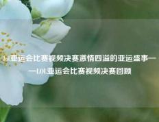lol亚运会比赛视频决赛激情四溢的亚运盛事——LOL亚运会比赛视频决赛回顾