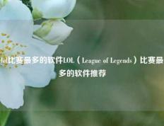 lol比赛最多的软件LOL（League of Legends）比赛最多的软件推荐