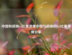 中国和越南lol比赛录像中国与越南的Lol比赛录像分享