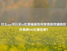 什么app可以买lol比赛输赢如何使用游戏辅助软件预测LOL比赛结果？