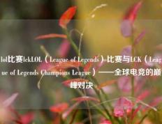 lol比赛lckLOL（League of Legends）比赛与LCK（League of Legends Champions League）——全球电竞的巅峰对决