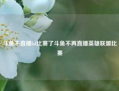 斗鱼不直播lol比赛了斗鱼不再直播英雄联盟比赛