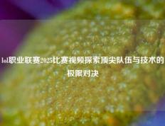 lol职业联赛2025比赛视频探索顶尖队伍与技术的极限对决
