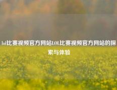 lol比赛视频官方网站LOL比赛视频官方网站的探索与体验
