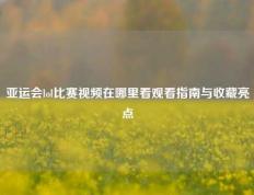 亚运会lol比赛视频在哪里看观看指南与收藏亮点