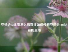 亚运会lol比赛怎么看直播如何观看亚运会LOL比赛的直播