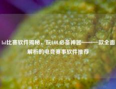 lol比赛软件揭秘，玩LOL必备神器——一款全面解析的电竞赛事软件推荐