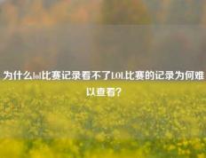 为什么lol比赛记录看不了LOL比赛的记录为何难以查看？