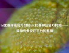 lol比赛押注官方网站LOL比赛押注官方网站——揭秘专业投注平台的奥秘