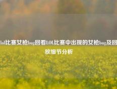 lol比赛女枪bug回看LOL比赛中出现的女枪bug及回放细节分析