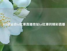 2025亚运会lol比赛直播地址Lol比赛的精彩直播