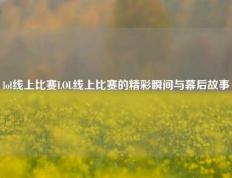 lol线上比赛LOL线上比赛的精彩瞬间与幕后故事