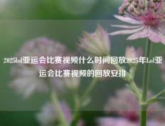 2025lol亚运会比赛视频什么时间回放2025年Lol亚运会比赛视频的回放安排
