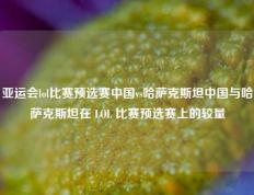亚运会lol比赛预选赛中国vs哈萨克斯坦中国与哈萨克斯坦在 LOL 比赛预选赛上的较量