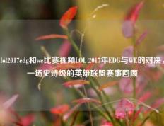 lol2017edg和we比赛视频LOL 2017年EDG与WE的对决，一场史诗级的英雄联盟赛事回顾