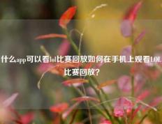 什么app可以看lol比赛回放如何在手机上观看LOL比赛回放？