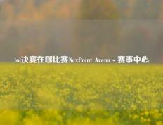 lol决赛在哪比赛NexPoint Arena - 赛事中心
