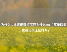 为什么lol比赛记录打不开为什么LOL（英雄联盟）比赛记录无法打开？