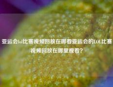 亚运会lol比赛视频回放在哪看亚运会的LOL比赛视频回放在哪里观看？