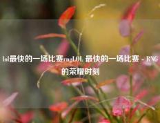 lol最快的一场比赛rngLOL 最快的一场比赛 - RNG的荣耀时刻