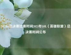 2025lol总决赛比赛时间2025年LOL（英雄联盟）总决赛时间公布