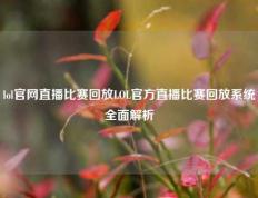 lol官网直播比赛回放LOL官方直播比赛回放系统全面解析